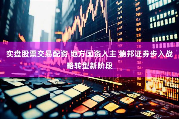 实盘股票交易配资 地方国资入主 德邦证券步入战略转型新阶段