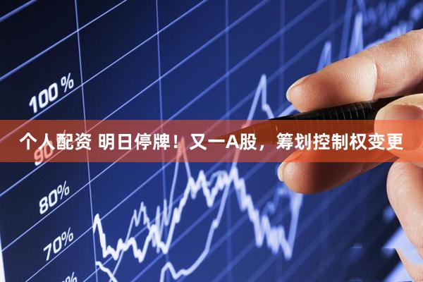 个人配资 明日停牌！又一A股，筹划控制权变更