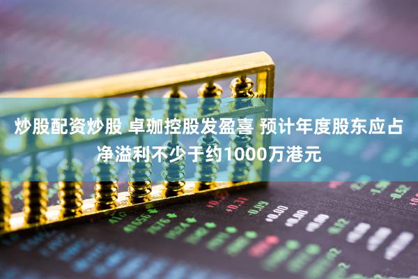 炒股配资炒股 卓珈控股发盈喜 预计年度股东应占净溢利不少于约1000万港元
