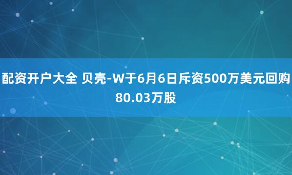 配资开户大全 贝壳-W于6月6日斥资500万美元回购80.03万股