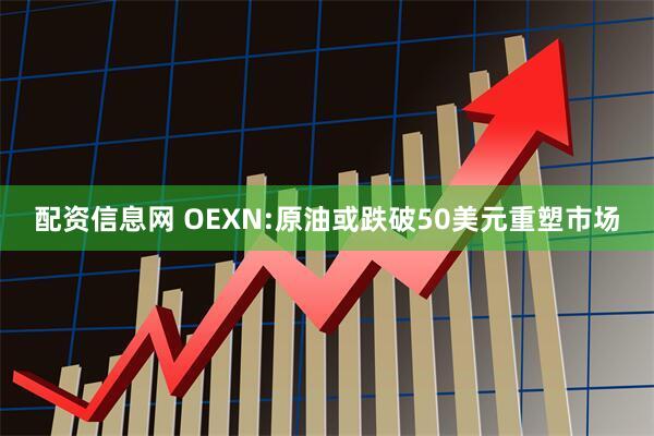 配资信息网 OEXN:原油或跌破50美元重塑市场
