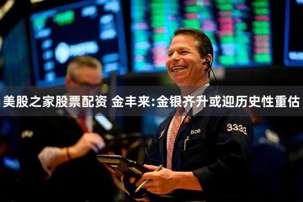 美股之家股票配资 金丰来:金银齐升或迎历史性重估