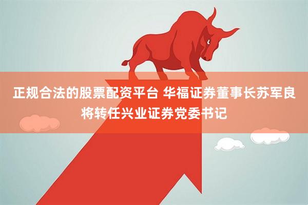 正规合法的股票配资平台 华福证券董事长苏军良将转任兴业证券党委书记