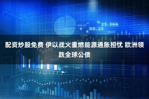 配资炒股免费 伊以战火重燃能源通胀担忧 欧洲领跌全球公债