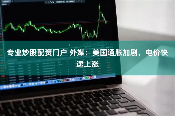 专业炒股配资门户 外媒：美国通胀加剧，电价快速上涨