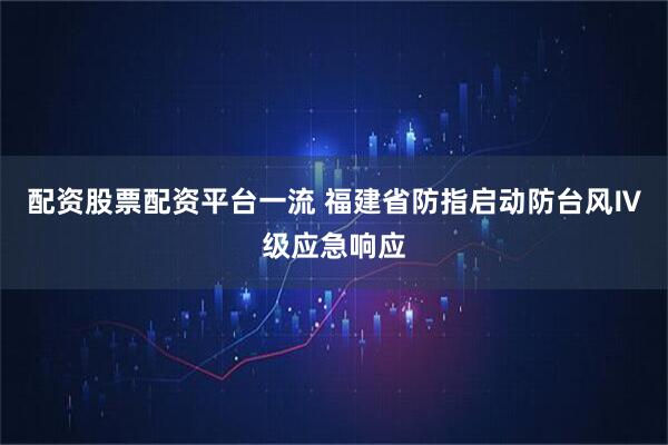 配资股票配资平台一流 福建省防指启动防台风Ⅳ级应急响应