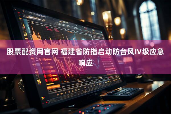 股票配资网官网 福建省防指启动防台风Ⅳ级应急响应