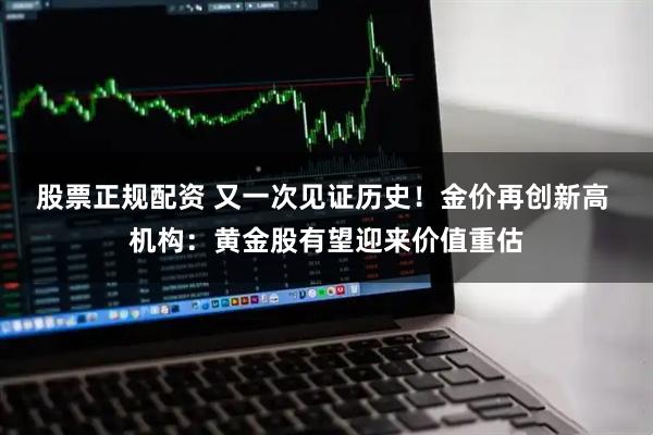 股票正规配资 又一次见证历史！金价再创新高 机构：黄金股有望迎来价值重估