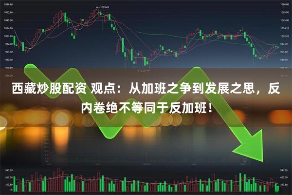 西藏炒股配资 观点：从加班之争到发展之思，反内卷绝不等同于反加班！