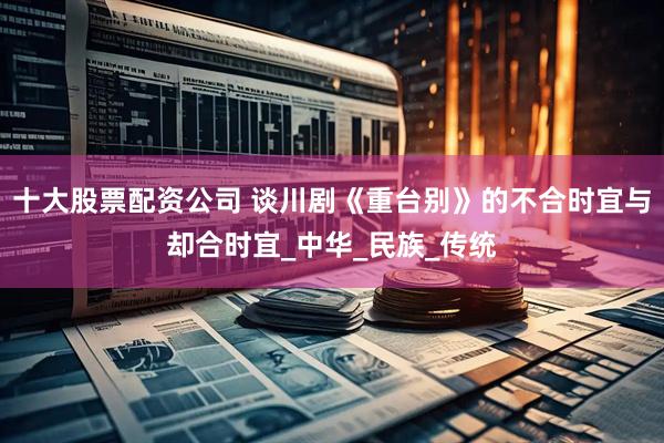 十大股票配资公司 谈川剧《重台别》的不合时宜与却合时宜_中华_民族_传统