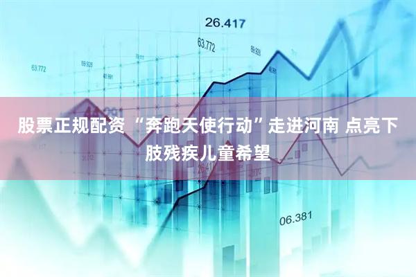 股票正规配资 “奔跑天使行动”走进河南 点亮下肢残疾儿童希望