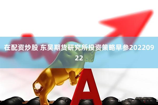 在配资炒股 东吴期货研究所投资策略早参20220922