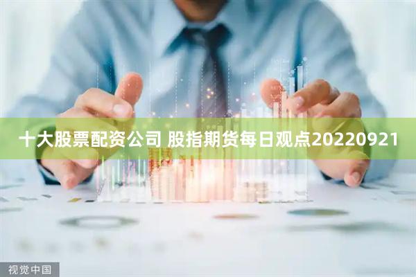 十大股票配资公司 股指期货每日观点20220921