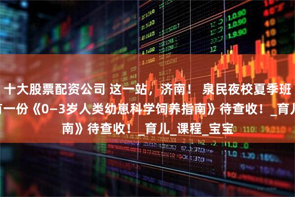 十大股票配资公司 这一站，济南！ 泉民夜校夏季班 | 叮咚！您有一份《0—3岁人类幼崽科学饲养指南》待查收！_育儿_课程_宝宝