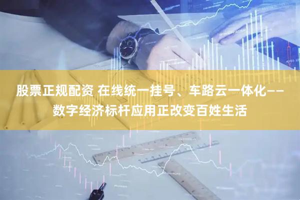 股票正规配资 在线统一挂号、车路云一体化——数字经济标杆应用正改变百姓生活