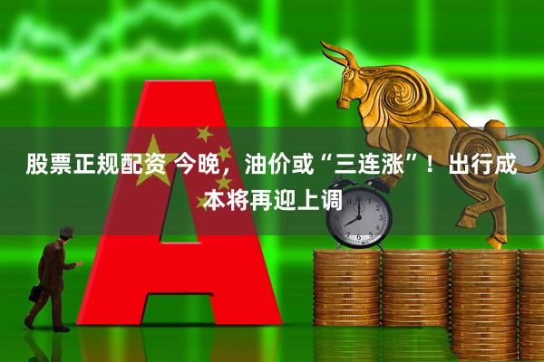 股票正规配资 今晚，油价或“三连涨”！出行成本将再迎上调