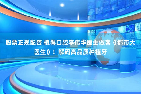 股票正规配资 植得口腔李伟华医生做客《都市大医生》！解码高品质种植牙