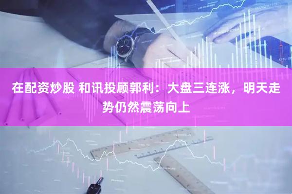 在配资炒股 和讯投顾郭利：大盘三连涨，明天走势仍然震荡向上