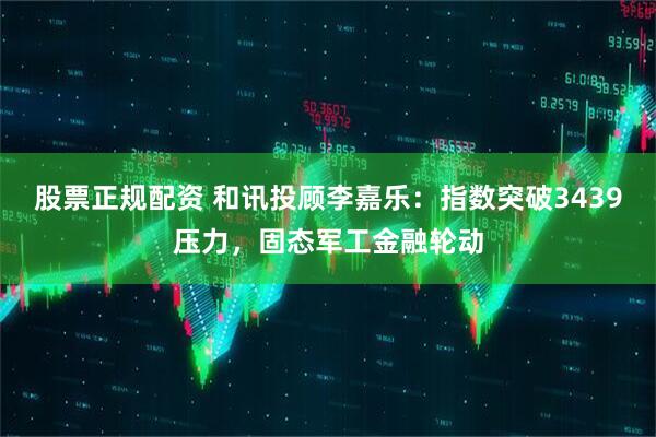 股票正规配资 和讯投顾李嘉乐：指数突破3439压力，固态军工金融轮动