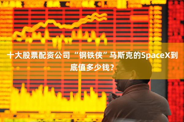 十大股票配资公司 “钢铁侠”马斯克的SpaceX到底值多少钱？
