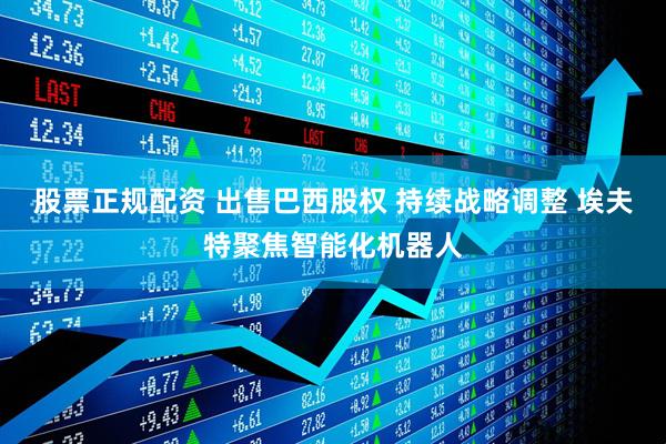 股票正规配资 出售巴西股权 持续战略调整 埃夫特聚焦智能化机器人