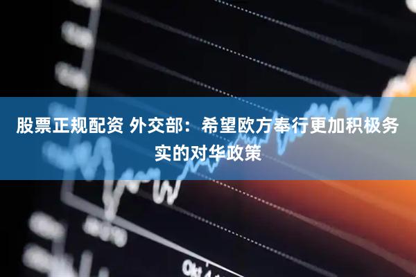 股票正规配资 外交部：希望欧方奉行更加积极务实的对华政策
