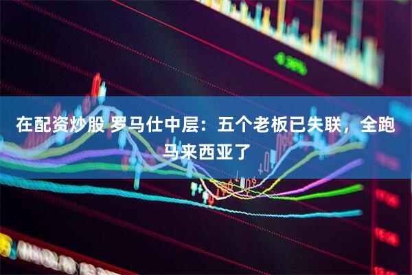 在配资炒股 罗马仕中层：五个老板已失联，全跑马来西亚了