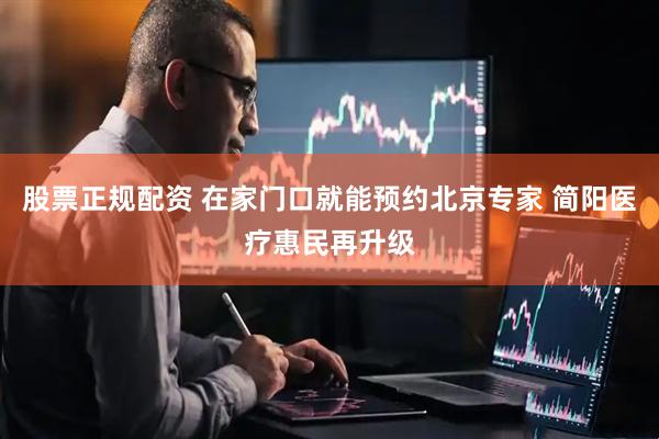 股票正规配资 在家门口就能预约北京专家 简阳医疗惠民再升级