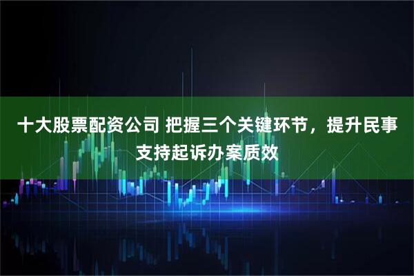 十大股票配资公司 把握三个关键环节，提升民事支持起诉办案质效
