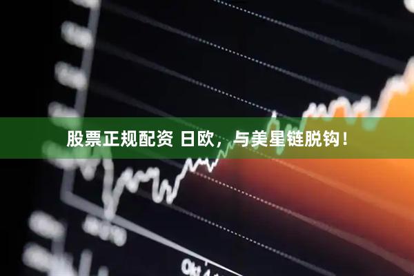 股票正规配资 日欧，与美星链脱钩！