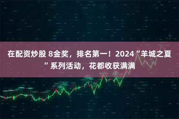 在配资炒股 8金奖，排名第一！2024“羊城之夏”系列活动，花都收获满满