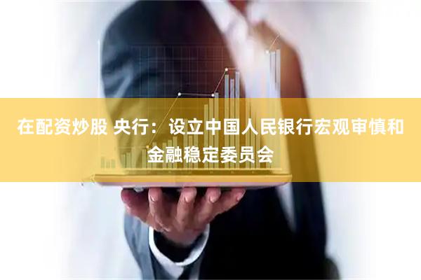 在配资炒股 央行：设立中国人民银行宏观审慎和金融稳定委员会