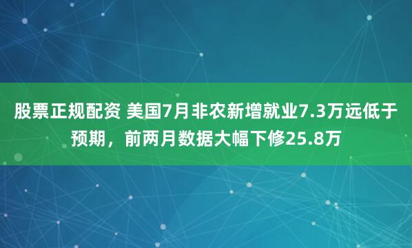 股票正规配资 美国7月非农新增就业7.3万远低于预期，前两月数据大幅下修25.8万