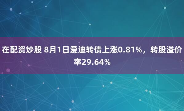 在配资炒股 8月1日爱迪转债上涨0.81%，转股溢价率29.64%