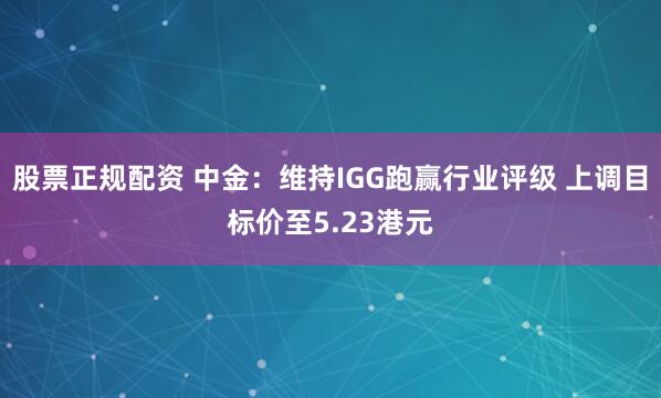 股票正规配资 中金：维持IGG跑赢行业评级 上调目标价至5.23港元