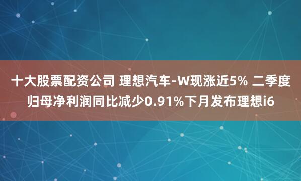 十大股票配资公司 理想汽车-W现涨近5% 二季度归母净利润同比减少0.91%下月发布理想i6