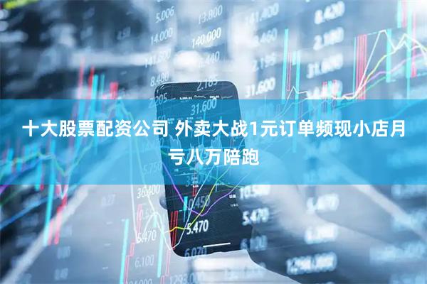 十大股票配资公司 外卖大战1元订单频现小店月亏八万陪跑