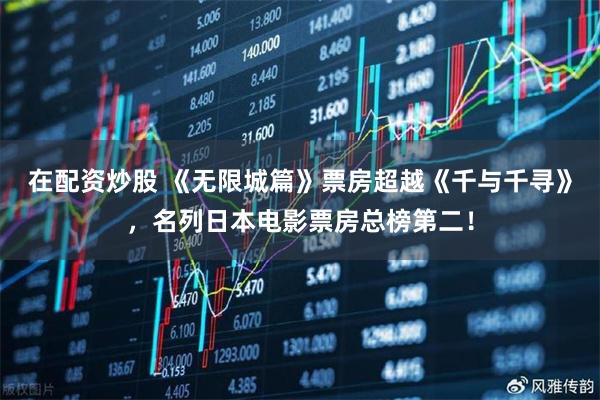 在配资炒股 《无限城篇》票房超越《千与千寻》，名列日本电影票房总榜第二！