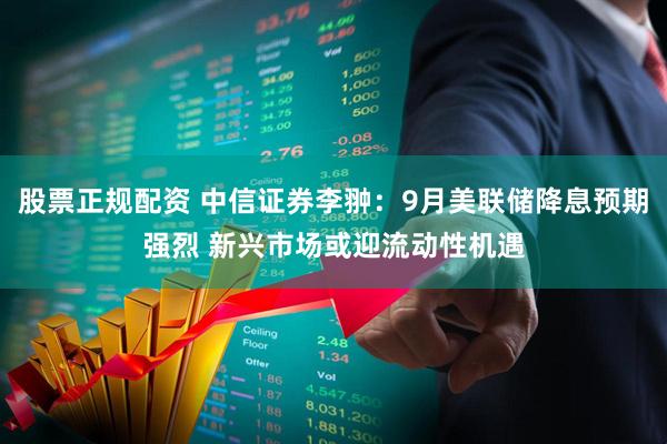 股票正规配资 中信证券李翀：9月美联储降息预期强烈 新兴市场或迎流动性机遇