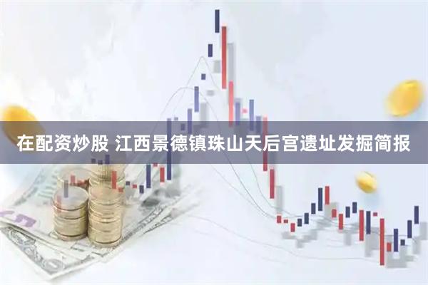 在配资炒股 江西景德镇珠山天后宫遗址发掘简报