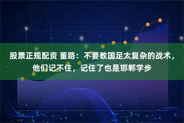 股票正规配资 董路：不要教国足太复杂的战术，他们记不住，记住了也是邯郸学步