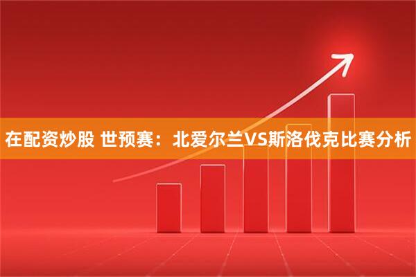 在配资炒股 世预赛：北爱尔兰VS斯洛伐克比赛分析