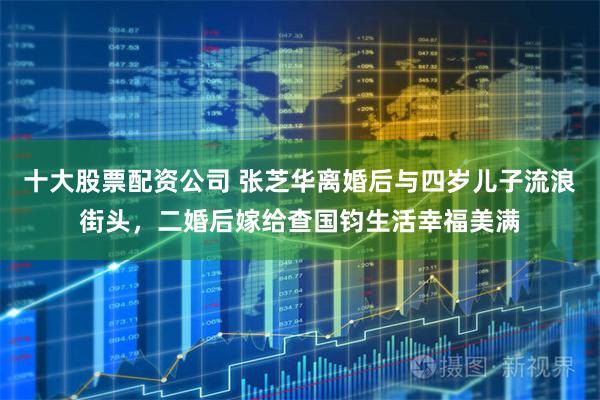 十大股票配资公司 张芝华离婚后与四岁儿子流浪街头，二婚后嫁给查国钧生活幸福美满