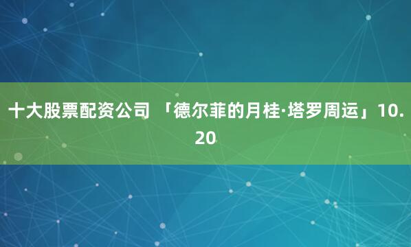 十大股票配资公司 「德尔菲的月桂·塔罗周运」10.20